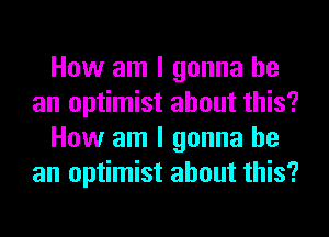 How am I gonna be
an optimist about this?
How am I gonna be
an optimist about this?