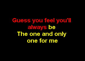 Guess you feel you'll
always be

The one and only
one for me