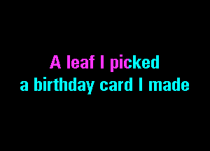 A leaf I picked

a birthday card I made