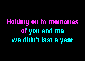 Holding on to memories

of you and me
we didn't last a year