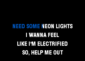 NEED SOME NEON LIGHTS
I WAHNR FEEL
LIKE I'M ELECTRIFIED
SO, HELP ME OUT