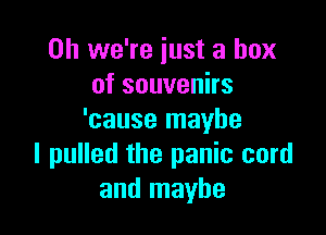 0h we're just a box
of souvenirs

'cause maybe
I pulled the panic cord
and maybe
