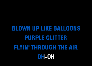 BLOWN UP LIKE BALLOONS
PURPLE GLITTER
FLYIH' THROUGH THE AIR
DH-OH