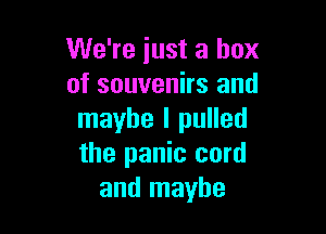We're iust a box
of souvenirs and

maybe I pulled
the panic cord
and maybe