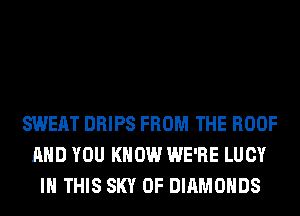 SWEAT DRIPS FROM THE ROOF
AND YOU KNOW WE'RE LUCY
IN THIS SKY 0F DIAMONDS