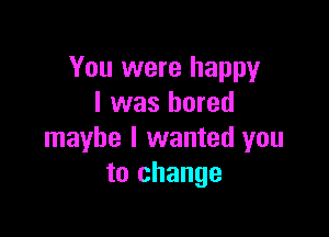 You were happy
I was bored

maybe I wanted you
to change