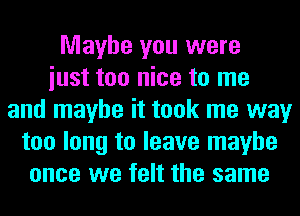 Maybe you were
iust too nice to me
and maybe it took me way
too long to leave maybe
once we felt the same