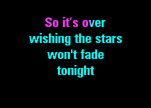 So it's over
wishing the stars

won't fade
tonight