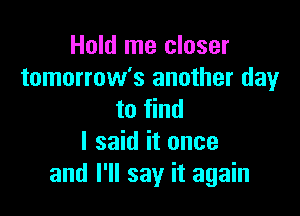 Hold me closer
tomorrow's another day

to find
I said it once
and I'll say it again