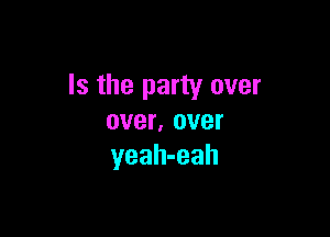 Is the party over

over, over
yeah-eah