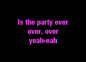 Is the party over

over, over
yeah-eah