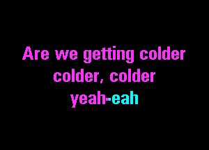 Are we getting colder

colder. colder
yeah-eah