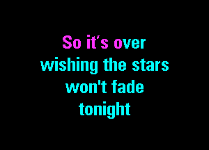 So it's over
wishing the stars

won't fade
tonight