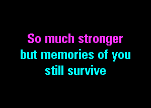 So much stronger

but memories of you
still survive