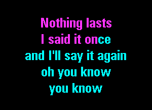 Nothing lasts
I said it once

and I'll say it again
oh you know
you know