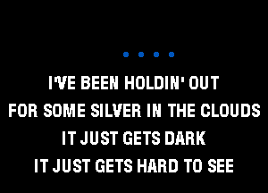 I'VE BEEN HOLDIH' OUT
FOR SOME SILVER IN THE CLOUDS
IT JUST GETS DARK
IT JUST GETS HARD TO SEE