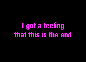 I got a feeling

that this is the end