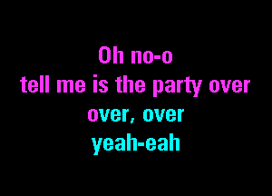 0h no-o
tell me is the party over

over, over
yeah-eah