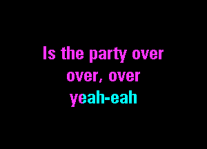 Is the party over

over, over
yeah-eah