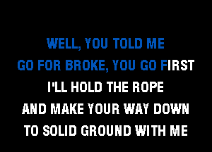 WELL, YOU TOLD ME
GO FOR BROKE, YOU GO FIRST
I'LL HOLD THE ROPE
AND MAKE YOUR WAY DOWN
TO SOLID GROUND WITH ME