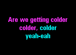 Are we getting colder

colder. colder
yeah-eah