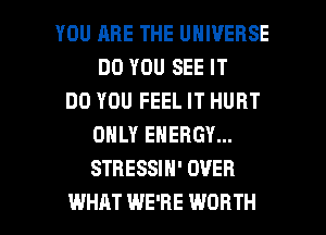 YOU RBE THE UNIVERSE
DO YOU SEE IT
DO YOU FEEL IT HURT
ONLY ENERGY...
STHESSIH' OVER

WHAT WE'RE WORTH l