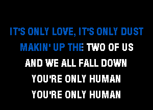 IT'S ONLY LOVE, IT'S ONLY DUST
MAKIH' UP THE TWO OF US
AND WE ALL FALL DOWN
YOU'RE ONLY HUMAN
YOU'RE ONLY HUMAN