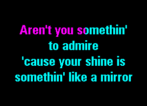 Aren't you somethin'
to admire

'cause your shine is
somethin' like a mirror