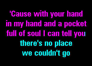 'Cause with your hand
in my hand and a pocket
full of soul I can tell you

there's no place
we couldn't go