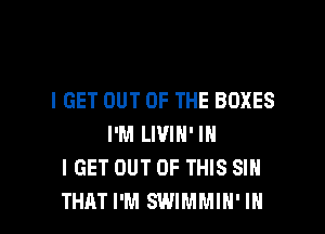 I GET OUT OF THE BOXES
I'M LWIN' IN
I GET OUT OF THIS SIN

THAT I'M SWIMMIN' IN I