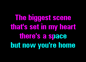 The biggest scene
that's set in my heart

there's a space
but now you're home