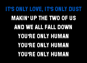 IT'S ONLY LOVE, IT'S ONLY DUST
MAKIH' UP THE TWO OF US
AND WE ALL FALL DOWN
YOU'RE ONLY HUMAN
YOU'RE ONLY HUMAN
YOU'RE ONLY HUMAN