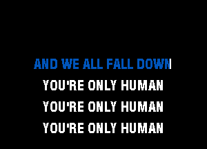 AND WE ALL FALL DOWN
YOU'RE ONLY HUMRN
YOU'RE ONLY HUMAN

YOU'RE ONLY HUMAN l