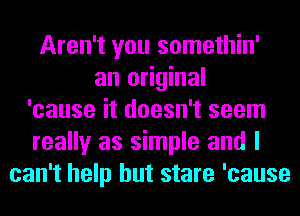 Aren't you somethin'
an original
'cause it doesn't seem
really as simple and I
can't help but stare 'cause