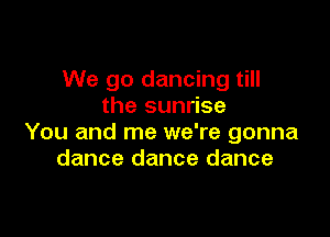 We go dancing till
the sunrise

You and me we're gonna
dance dance dance