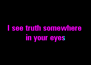 I see truth somewhere

in your eyes