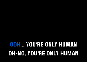00H... YOU'RE ONLY HUMAN
OH-NO, YOU'RE ONLY HUMAN
