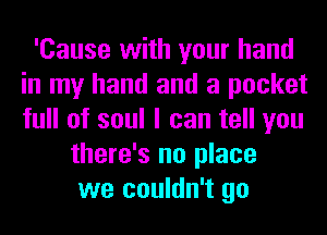 'Cause with your hand
in my hand and a pocket
full of soul I can tell you

there's no place
we couldn't go