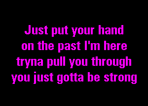 Just put your hand
on the past I'm here
tryna pull you through
you iust gotta be strong