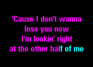 'Cause I don't wanna
lose you now

I'm Iookin' right
at the other half of me