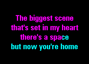 The biggest scene
that's set in my heart

there's a space
but now you're home