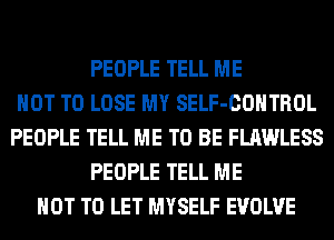 PEOPLE TELL ME
NOT TO LOSE MY SELF-COHTROL
PEOPLE TELL ME TO BE FLAWLESS
PEOPLE TELL ME
NOT TO LET MYSELF EVOLVE
