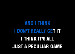 AND I THINK

I DON'T REALLY GET IT
I THINK IT'S ALL
JUST A PECULIAB GAME