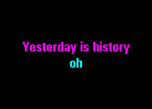 Yesterday is history

oh