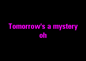 Tomorrow's a mysteryr

oh