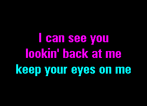 I can see you

lookin' back at me
keep your eyes on me