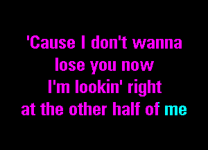 'Cause I don't wanna
lose you now

I'm Iookin' right
at the other half of me