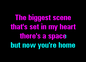 The biggest scene
that's set in my heart

there's a space
but now you're home