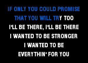 IF ONLY YOU COULD PROMISE
THAT YOU WILL TRY T00
I'LL BE THERE, I'LL BE THERE
I WANTED TO BE STRONGER
I WANTED TO BE
EUERYTHIH' FOR YOU