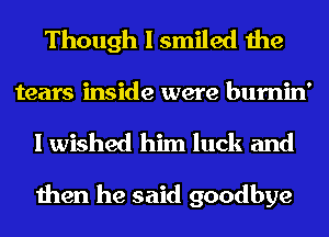 Though I smiled the

tears inside were bumin'
I wished him luck and

then he said goodbye